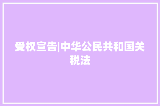 受权宣告|中华公民共和国关税法