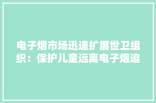 电子烟市场迅速扩展世卫组织：保护儿童远离电子烟迫在眉睫