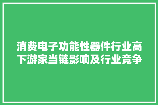 消费电子功能性器件行业高下游家当链影响及行业竞争格局