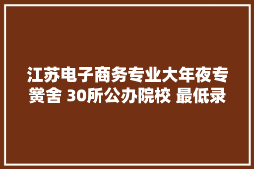 江苏电子商务专业大年夜专黉舍 30所公办院校 最低录取线220分