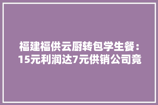 福建福供云厨转包学生餐：15元利润达7元供销公司竟系...
