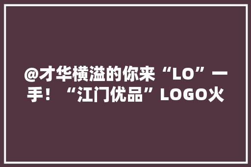 @才华横溢的你来“LO”一手！“江门优品”LOGO火热征集中