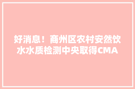 好消息！商州区农村安然饮水水质检测中央取得CMA天资认证