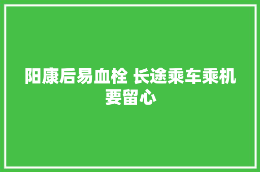 阳康后易血栓 长途乘车乘机要留心