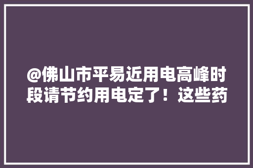 @佛山市平易近用电高峰时段请节约用电定了！这些药大年夜降价｜听佛山
