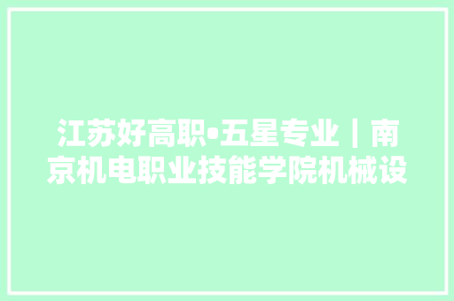 江苏好高职•五星专业｜南京机电职业技能学院机械设计与制造专业群培养智能制造时代的立异人才
