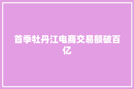 首季牡丹江电商交易额破百亿