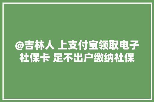 @吉林人 上支付宝领取电子社保卡 足不出户缴纳社保