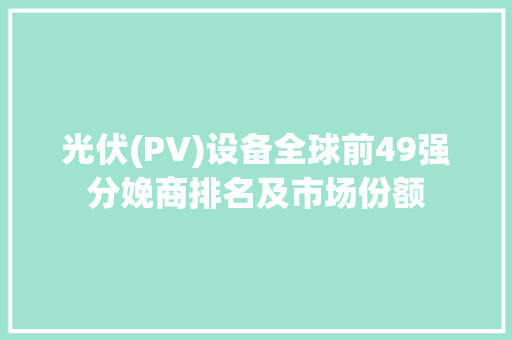 光伏(PV)设备全球前49强分娩商排名及市场份额