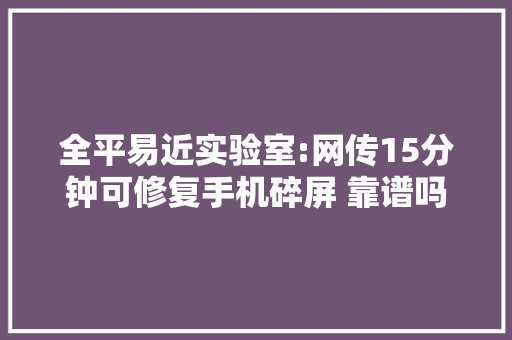 全平易近实验室:网传15分钟可修复手机碎屏 靠谱吗