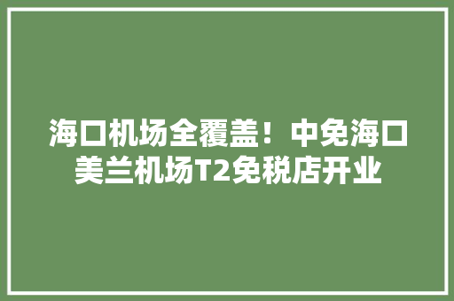 海口机场全覆盖！中免海口美兰机场T2免税店开业
