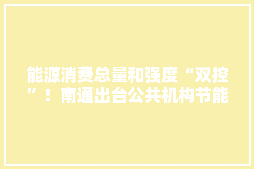 能源消费总量和强度“双控”！南通出台公共机构节能“十四五”筹划