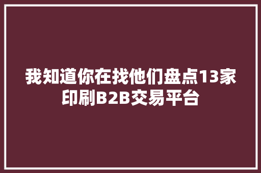 我知道你在找他们盘点13家印刷B2B交易平台