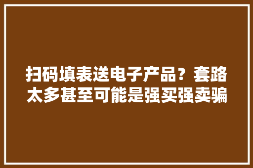 扫码填表送电子产品？套路太多甚至可能是强买强卖骗局！