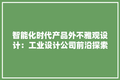智能化时代产品外不雅观设计：工业设计公司前沿探索与寻衅｜绿创设计
