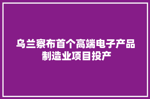 乌兰察布首个高端电子产品 制造业项目投产