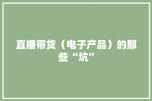 直播带货（电子产品）的那些“坑”