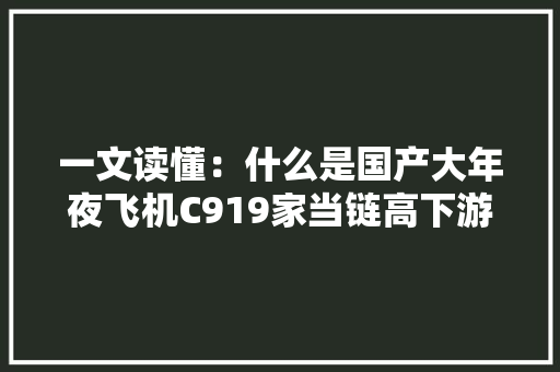 一文读懂：什么是国产大年夜飞机C919家当链高下游及产能（附图）