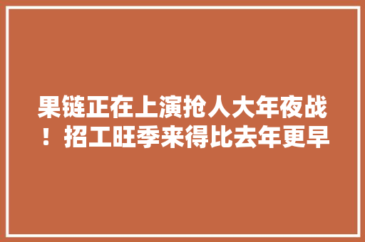果链正在上演抢人大年夜战！招工旺季来得比去年更早工价一天一个样天天都在涨附中国电子信息制造业市场前景分析