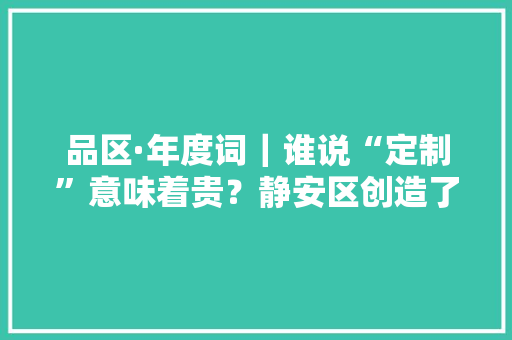 品区·年度词｜谁说“定制”意味着贵？静安区创造了通俗人也能享用的“定制款”