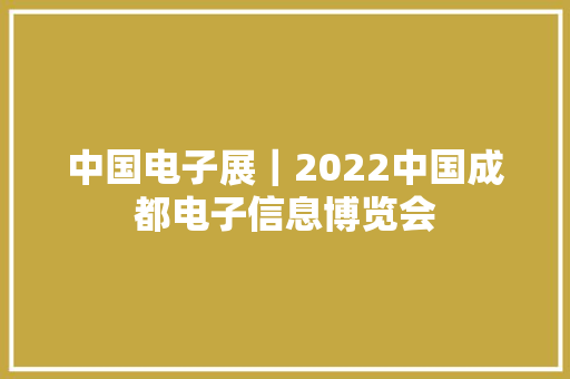 中国电子展｜2022中国成都电子信息博览会