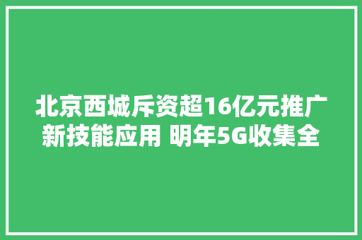 北京西城斥资超16亿元推广新技能应用 明年5G收集全覆盖