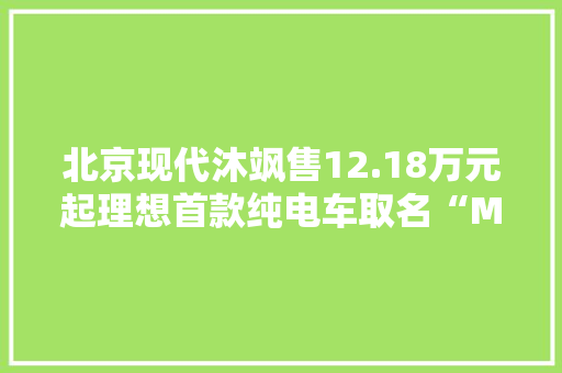 北京现代沐飒售12.18万元起理想首款纯电车取名“MEGA”