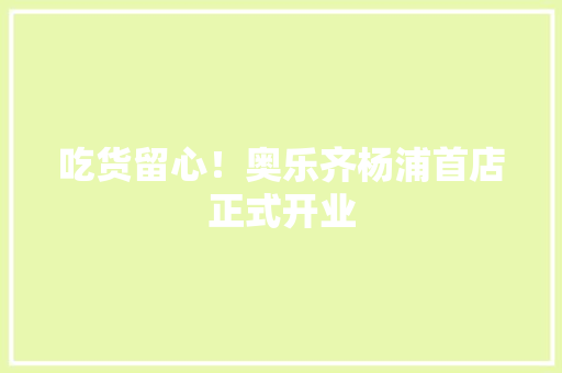 吃货留心！奥乐齐杨浦首店正式开业