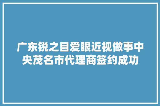 广东锐之目爱眼近视做事中央茂名市代理商签约成功