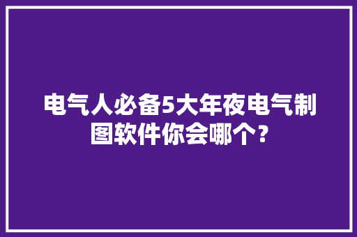 电气人必备5大年夜电气制图软件你会哪个？