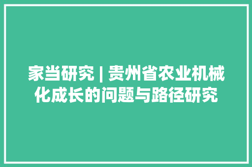 家当研究 | 贵州省农业机械化成长的问题与路径研究