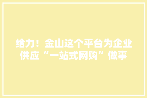 给力！金山这个平台为企业供应“一站式网购”做事