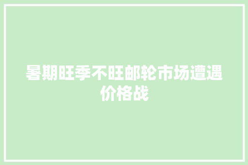 暑期旺季不旺邮轮市场遭遇价格战