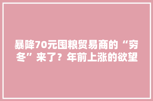 暴降70元囤粮贸易商的“穷冬”来了？年前上涨的欲望没了？