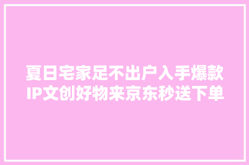 夏日宅家足不出户入手爆款IP文创好物来京东秒送下单最快9分钟送达