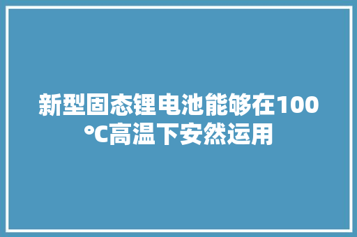 新型固态锂电池能够在100℃高温下安然运用