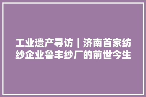 工业遗产寻访｜济南首家纺纱企业鲁丰纱厂的前世今生