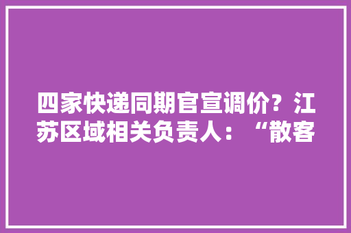 四家快递同期官宣调价？江苏区域相关负责人：“散客”不涨涨的是电商客户