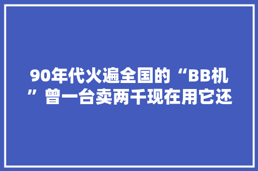 90年代火遍全国的“BB机”曾一台卖两千现在用它还有旗子暗记吗？