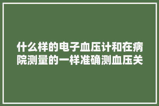 什么样的电子血压计和在病院测量的一样准确测血压关键在哪？