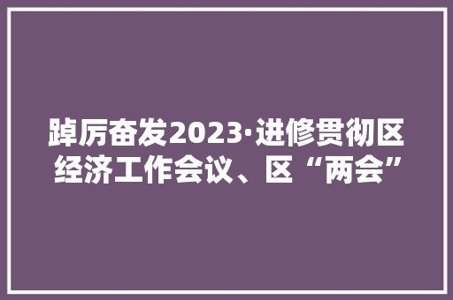 踔厉奋发2023·进修贯彻区经济工作会议、区“两会”精神丨九条家当链 条条出“状元”