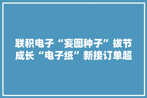 联积电子“妄图种子”拔节成长“电子纸”新接订单超十万片！