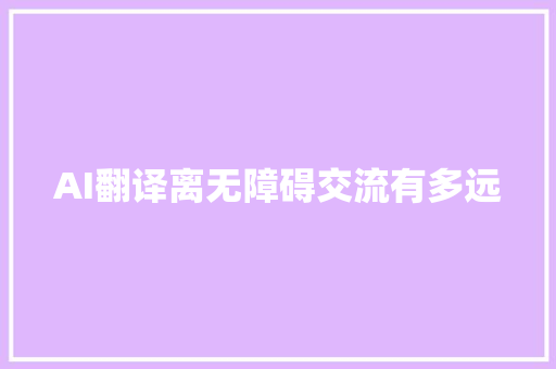 AI翻译离无障碍交流有多远