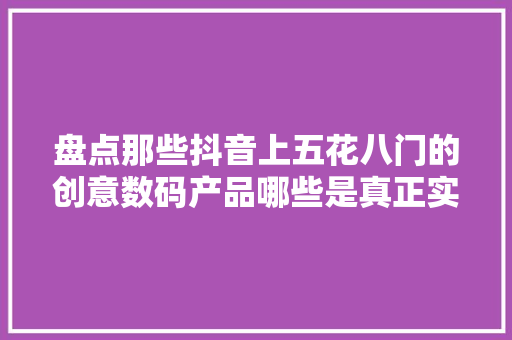盘点那些抖音上五花八门的创意数码产品哪些是真正实用的