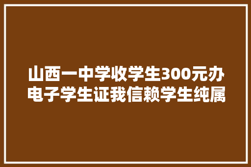 山西一中学收学生300元办电子学生证我信赖学生纯属自愿