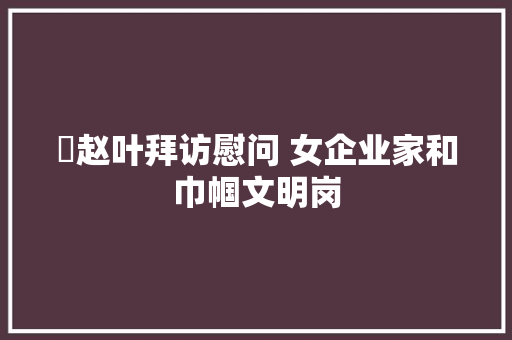 ​赵叶拜访慰问 女企业家和巾帼文明岗