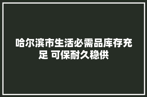 哈尔滨市生活必需品库存充足 可保耐久稳供