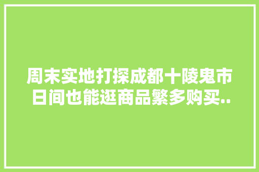 周末实地打探成都十陵鬼市日间也能逛商品繁多购买...