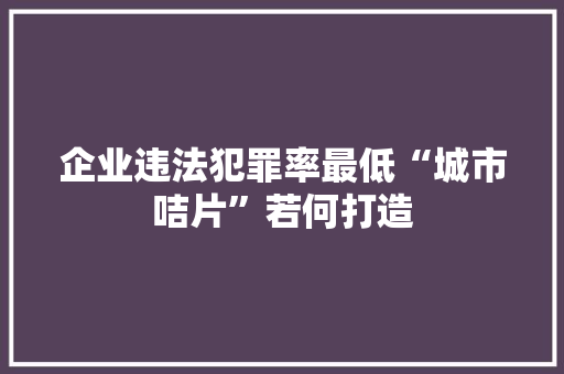企业违法犯罪率最低“城市咭片”若何打造