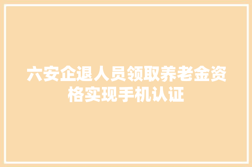六安企退人员领取养老金资格实现手机认证